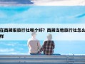 在西藏报旅行社哪个好？西藏当地旅行社怎么样