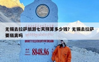 无锡去拉萨旅游七天预算多少钱？无锡去拉萨要隔离吗