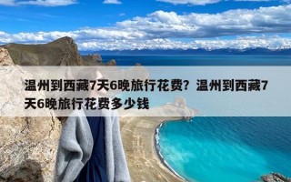 温州到西藏7天6晚旅行花费？温州到西藏7天6晚旅行花费多少钱