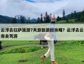 云浮去拉萨旅游7天游旅游团攻略？云浮去云南自驾游