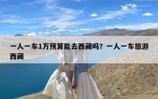 一人一车1万预算能去西藏吗？一人一车旅游西藏