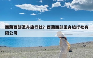 西藏西部圣舟旅行社？西藏西部圣舟旅行社有限公司