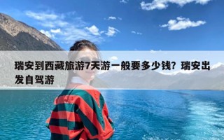 瑞安到西藏旅游7天游一般要多少钱？瑞安出发自驾游