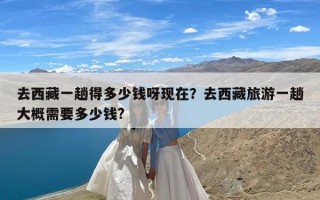 去西藏一趟得多少钱呀现在？去西藏旅游一趟大概需要多少钱?