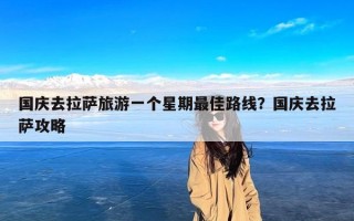 国庆去拉萨旅游一个星期最佳路线？国庆去拉萨攻略