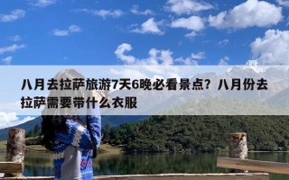八月去拉萨旅游7天6晚必看景点？八月份去拉萨需要带什么衣服
