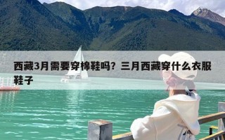 西藏3月需要穿棉鞋吗？三月西藏穿什么衣服鞋子