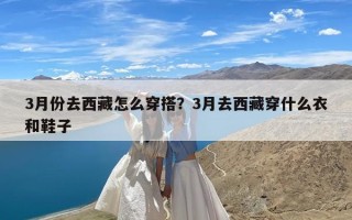 3月份去西藏怎么穿搭？3月去西藏穿什么衣和鞋子