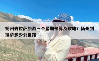 扬州去拉萨旅游一个星期预算及攻略？扬州到拉萨多少公里路
