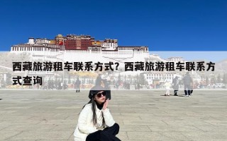 西藏旅游租车联系方式？西藏旅游租车联系方式查询