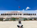 湖南西藏旅游大概多少钱？湖南西藏自驾游