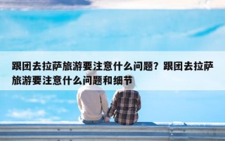 跟团去拉萨旅游要注意什么问题？跟团去拉萨旅游要注意什么问题和细节