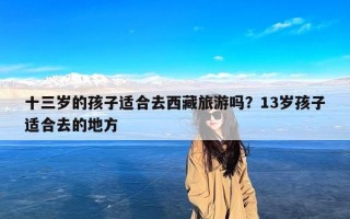 十三岁的孩子适合去西藏旅游吗？13岁孩子适合去的地方