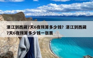 湛江到西藏7天6夜预算多少钱？湛江到西藏7天6夜预算多少钱一张票