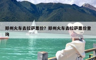 郑州火车去拉萨票价？郑州火车去拉萨票价查询