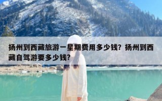 扬州到西藏旅游一星期费用多少钱？扬州到西藏自驾游要多少钱?