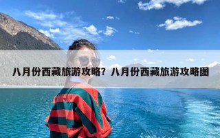 八月份西藏旅游攻略？八月份西藏旅游攻略图