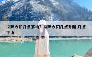 拉萨太阳几点落山？拉萨太阳几点升起,几点下山