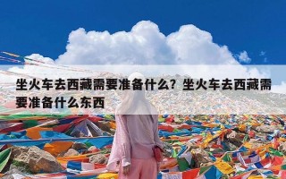 坐火车去西藏需要准备什么？坐火车去西藏需要准备什么东西