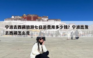 宁波去西藏旅游七日游费用多少钱？宁波出发去西藏怎么走