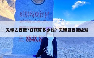 无锡去西藏7日预算多少钱？无锡到西藏旅游