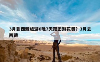 3月到西藏旅游6晚7天跟团游花费？3月去西藏