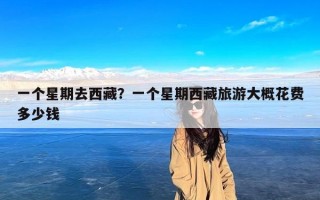 一个星期去西藏？一个星期西藏旅游大概花费多少钱