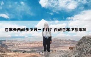 包车去西藏多少钱一个月？西藏包车注意事项