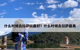什么时候去拉萨玩最好？什么时候去拉萨最美