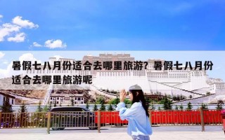 暑假七八月份适合去哪里旅游？暑假七八月份适合去哪里旅游呢