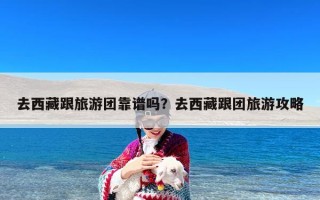 去西藏跟旅游团靠谱吗？去西藏跟团旅游攻略