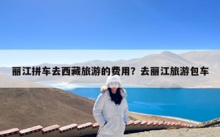 丽江拼车去西藏旅游的费用？去丽江旅游包车