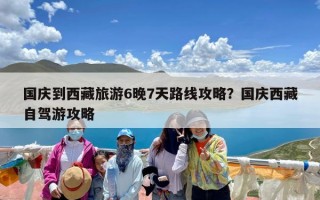 国庆到西藏旅游6晚7天路线攻略？国庆西藏自驾游攻略