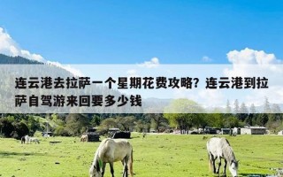 连云港去拉萨一个星期花费攻略？连云港到拉萨自驾游来回要多少钱