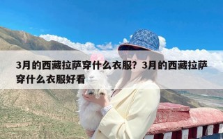 3月的西藏拉萨穿什么衣服？3月的西藏拉萨穿什么衣服好看