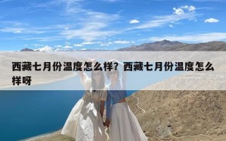 西藏七月份温度怎么样？西藏七月份温度怎么样呀
