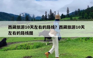 西藏旅游10天左右的路线？西藏旅游10天左右的路线图