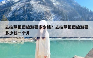 去拉萨报团旅游要多少钱？去拉萨报团旅游要多少钱一个月