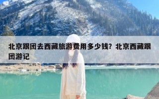 北京跟团去西藏旅游费用多少钱？北京西藏跟团游记