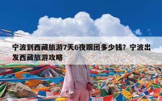 宁波到西藏旅游7天6夜跟团多少钱？宁波出发西藏旅游攻略