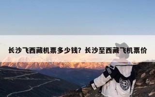长沙飞西藏机票多少钱？长沙至西藏飞机票价