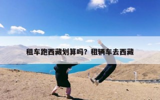 租车跑西藏划算吗？租辆车去西藏