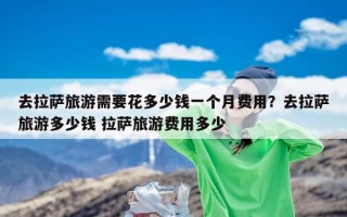 去拉萨旅游需要花多少钱一个月费用？去拉萨旅游多少钱 拉萨旅游费用多少