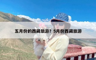 五月份的西藏旅游？5月份西藏旅游