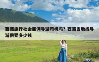 西藏旅行社会雇佣导游司机吗？西藏当地找导游需要多少钱