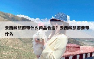 去西藏旅游带什么药品合适？去西藏旅游要带什么