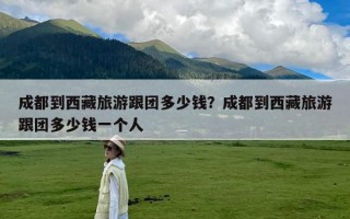 成都到西藏旅游跟团多少钱？成都到西藏旅游跟团多少钱一个人
