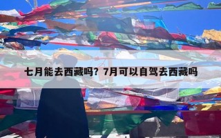 七月能去西藏吗？7月可以自驾去西藏吗