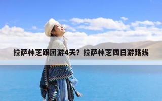 拉萨林芝跟团游4天？拉萨林芝四日游路线