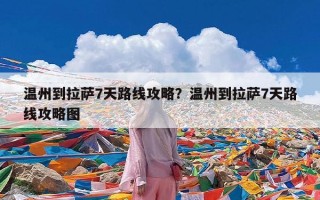 温州到拉萨7天路线攻略？温州到拉萨7天路线攻略图